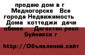 продаю дом в г. Медногорске - Все города Недвижимость » Дома, коттеджи, дачи обмен   . Дагестан респ.,Буйнакск г.